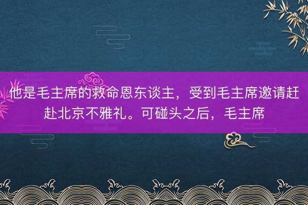 他是毛主席的救命恩东谈主，受到毛主席邀请赶赴北京不雅礼。可碰头之后，毛主席