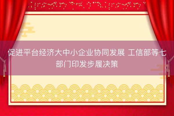 促进平台经济大中小企业协同发展 工信部等七部门印发步履决策
