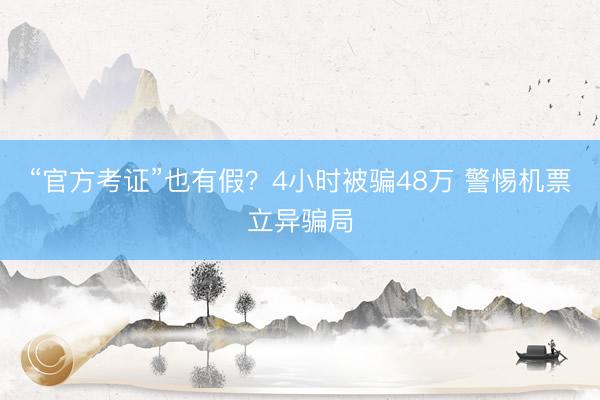 “官方考证”也有假？4小时被骗48万 警惕机票立异骗局