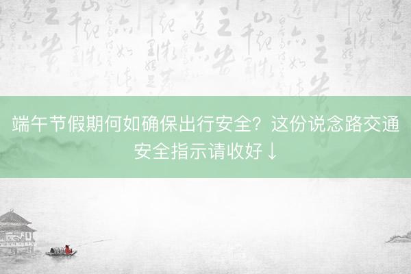 端午节假期何如确保出行安全？这份说念路交通安全指示请收好↓