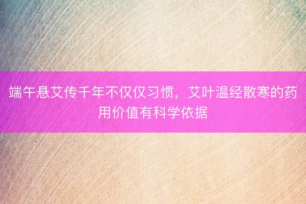 端午悬艾传千年不仅仅习惯，艾叶温经散寒的药用价值有科学依据