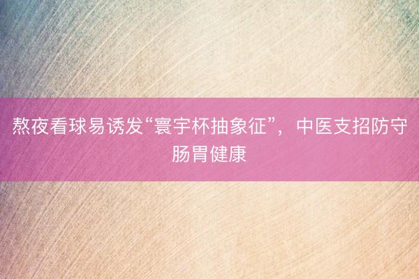 熬夜看球易诱发“寰宇杯抽象征”，中医支招防守肠胃健康