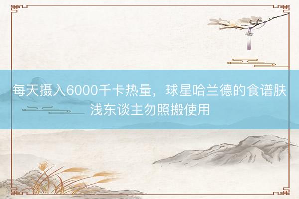每天摄入6000千卡热量，球星哈兰德的食谱肤浅东谈主勿照搬使用