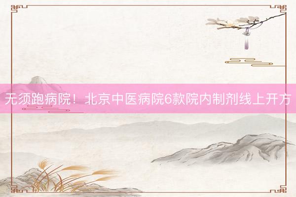 无须跑病院！北京中医病院6款院内制剂线上开方