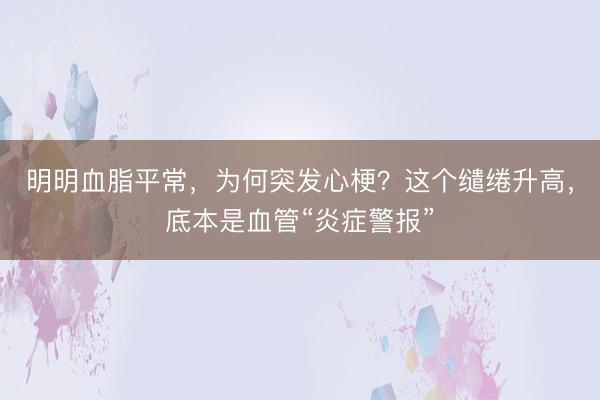 明明血脂平常，为何突发心梗？这个缱绻升高，底本是血管“炎症警报”