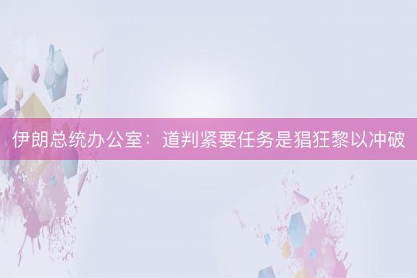 伊朗总统办公室：道判紧要任务是猖狂黎以冲破