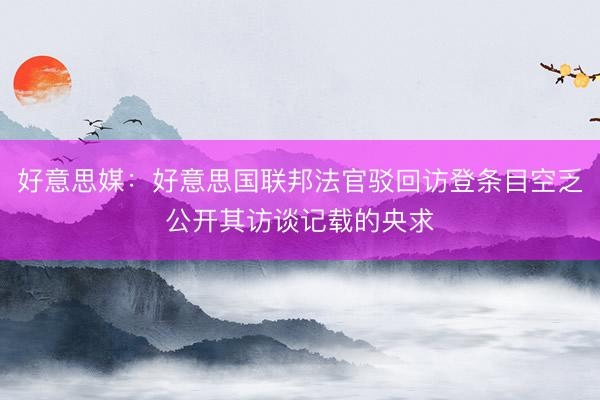 好意思媒：好意思国联邦法官驳回访登条目空乏公开其访谈记载的央求