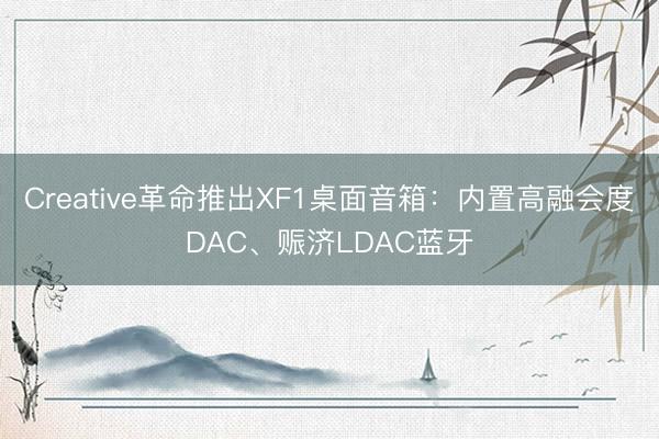 Creative革命推出XF1桌面音箱：内置高融会度DAC、赈济LDAC蓝牙