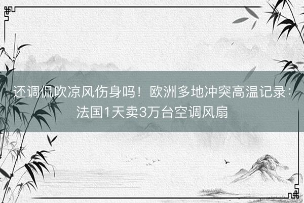 还调侃吹凉风伤身吗！欧洲多地冲突高温记录：法国1天卖3万台空调风扇