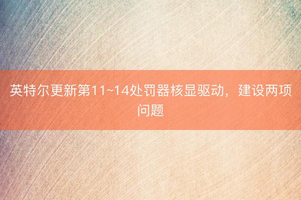 英特尔更新第11~14处罚器核显驱动，建设两项问题